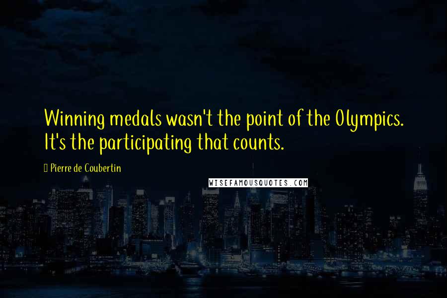 Pierre De Coubertin quotes: Winning medals wasn't the point of the Olympics. It's the participating that counts.