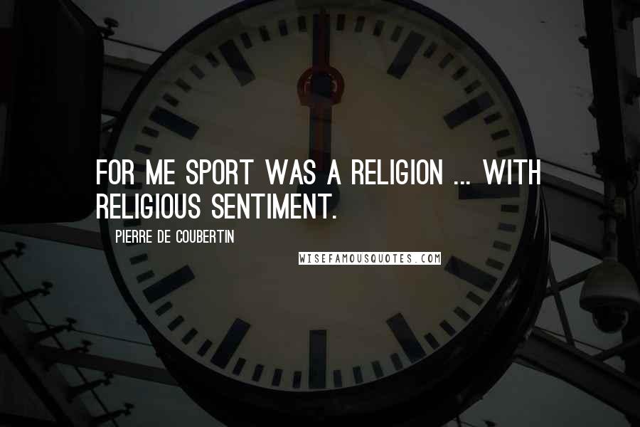 Pierre De Coubertin quotes: For me sport was a religion ... with religious sentiment.