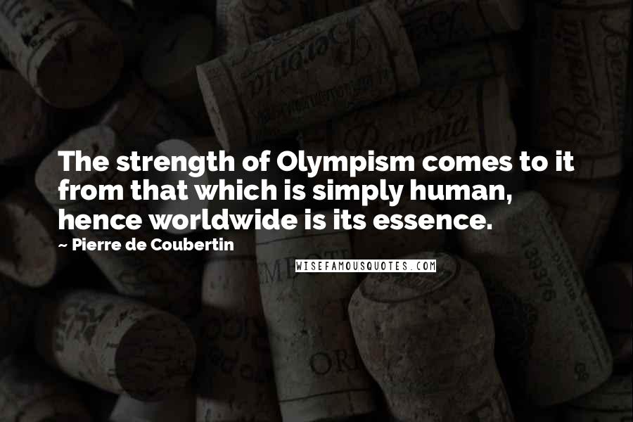 Pierre De Coubertin quotes: The strength of Olympism comes to it from that which is simply human, hence worldwide is its essence.