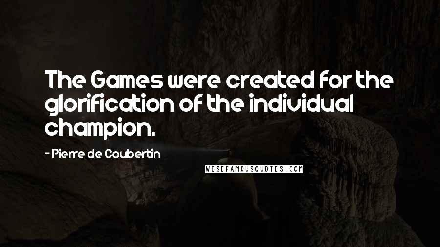 Pierre De Coubertin quotes: The Games were created for the glorification of the individual champion.