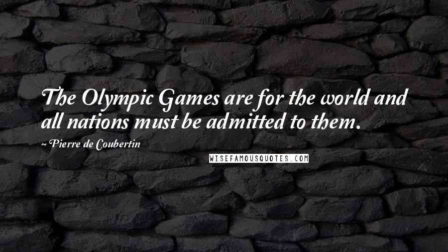 Pierre De Coubertin quotes: The Olympic Games are for the world and all nations must be admitted to them.
