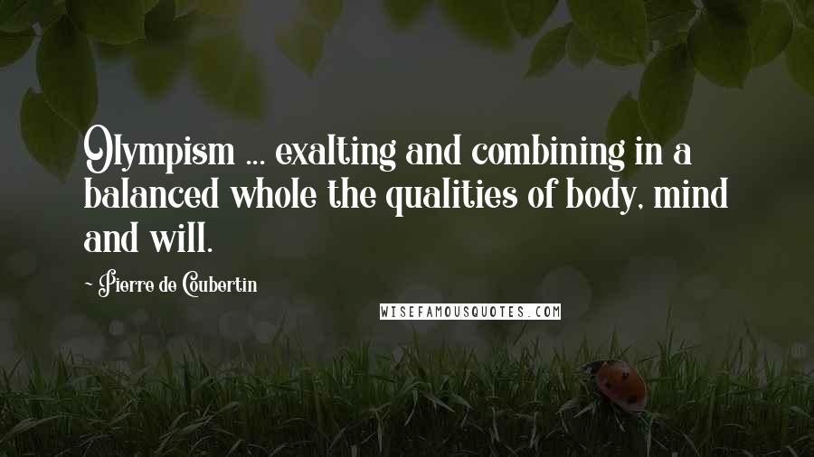 Pierre De Coubertin quotes: Olympism ... exalting and combining in a balanced whole the qualities of body, mind and will.