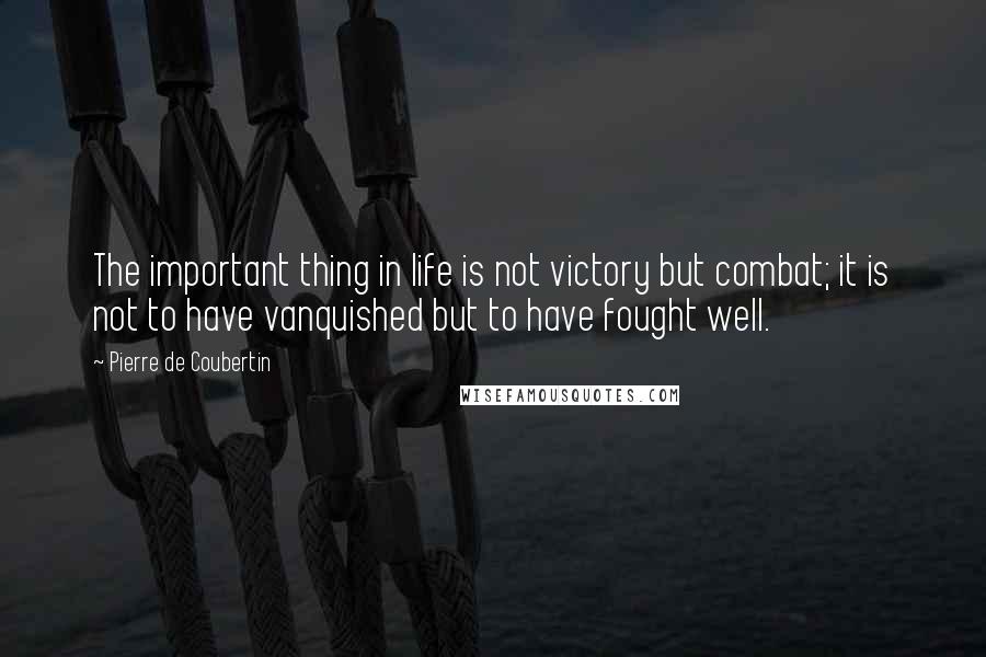 Pierre De Coubertin quotes: The important thing in life is not victory but combat; it is not to have vanquished but to have fought well.
