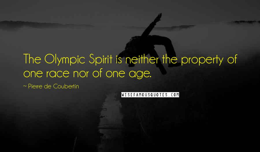 Pierre De Coubertin quotes: The Olympic Spirit is neither the property of one race nor of one age.