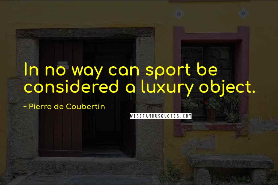 Pierre De Coubertin quotes: In no way can sport be considered a luxury object.
