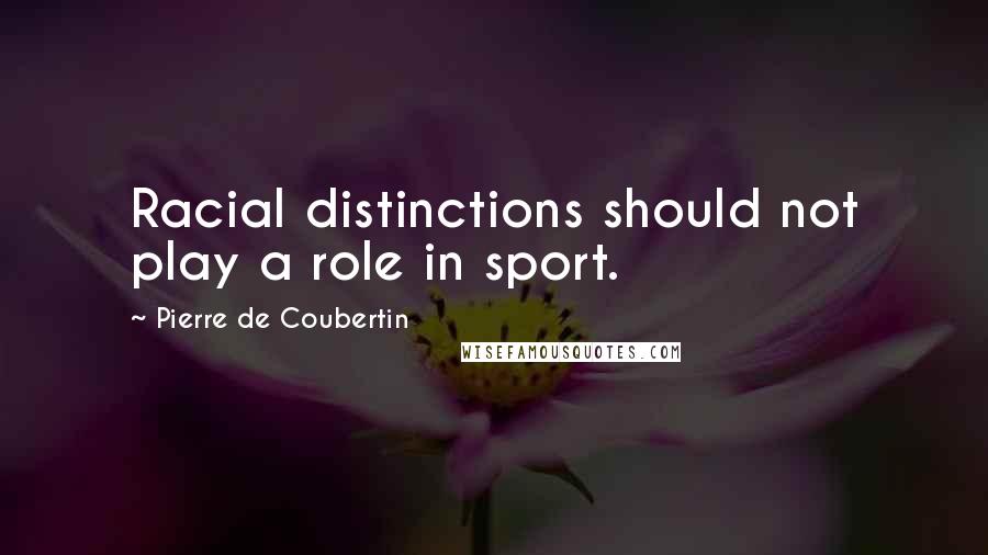 Pierre De Coubertin quotes: Racial distinctions should not play a role in sport.