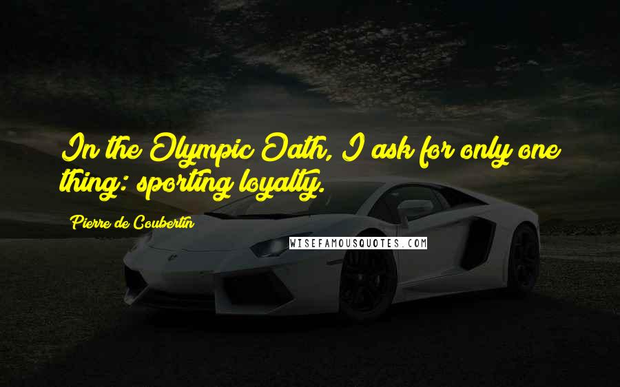 Pierre De Coubertin quotes: In the Olympic Oath, I ask for only one thing: sporting loyalty.