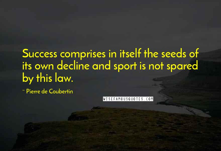 Pierre De Coubertin quotes: Success comprises in itself the seeds of its own decline and sport is not spared by this law.