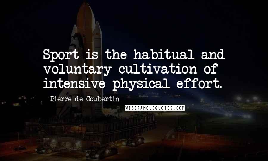 Pierre De Coubertin quotes: Sport is the habitual and voluntary cultivation of intensive physical effort.