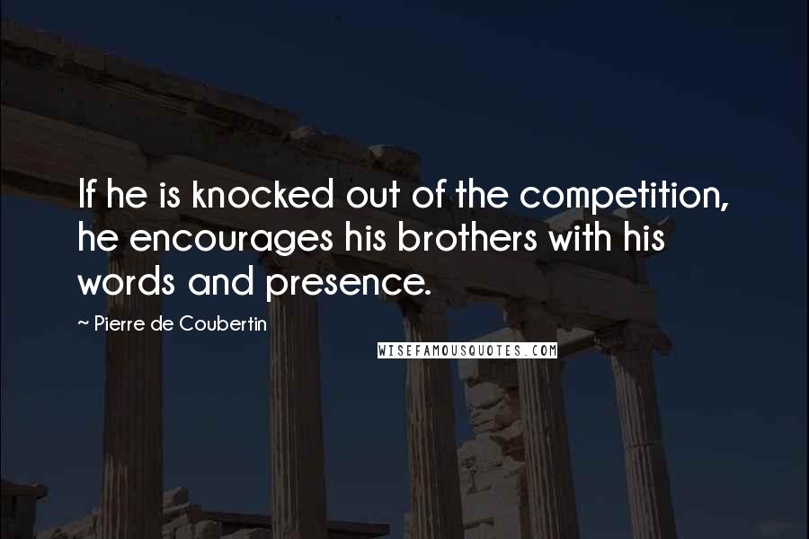 Pierre De Coubertin quotes: If he is knocked out of the competition, he encourages his brothers with his words and presence.