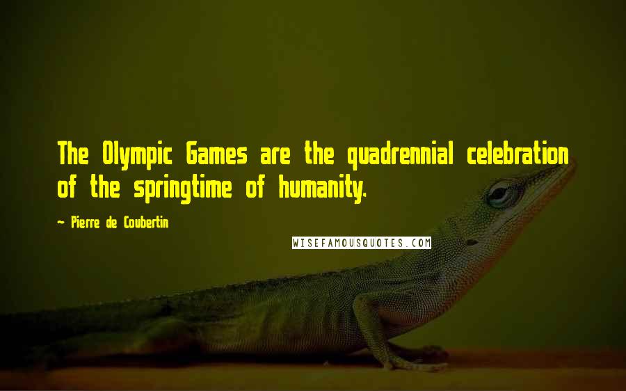 Pierre De Coubertin quotes: The Olympic Games are the quadrennial celebration of the springtime of humanity.