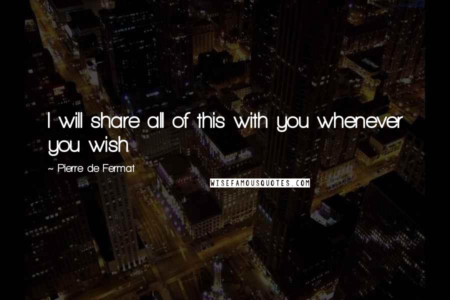 Pierre De Fermat quotes: I will share all of this with you whenever you wish.