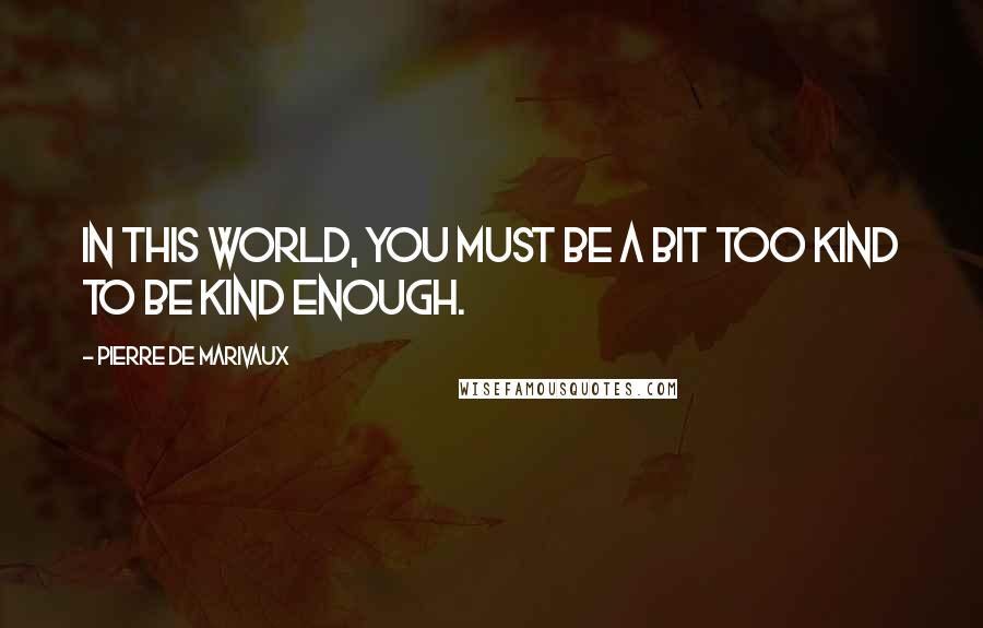 Pierre De Marivaux quotes: In this world, you must be a bit too kind to be kind enough.