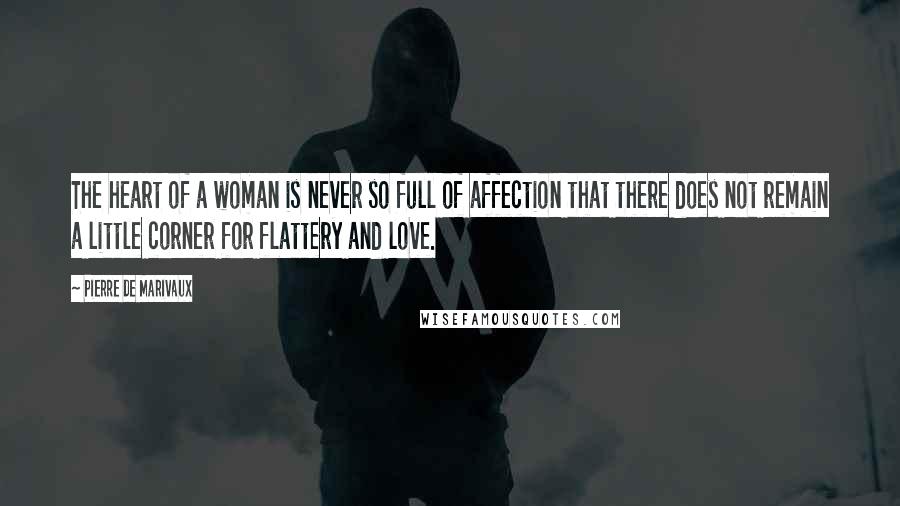 Pierre De Marivaux quotes: The heart of a woman is never so full of affection that there does not remain a little corner for flattery and love.