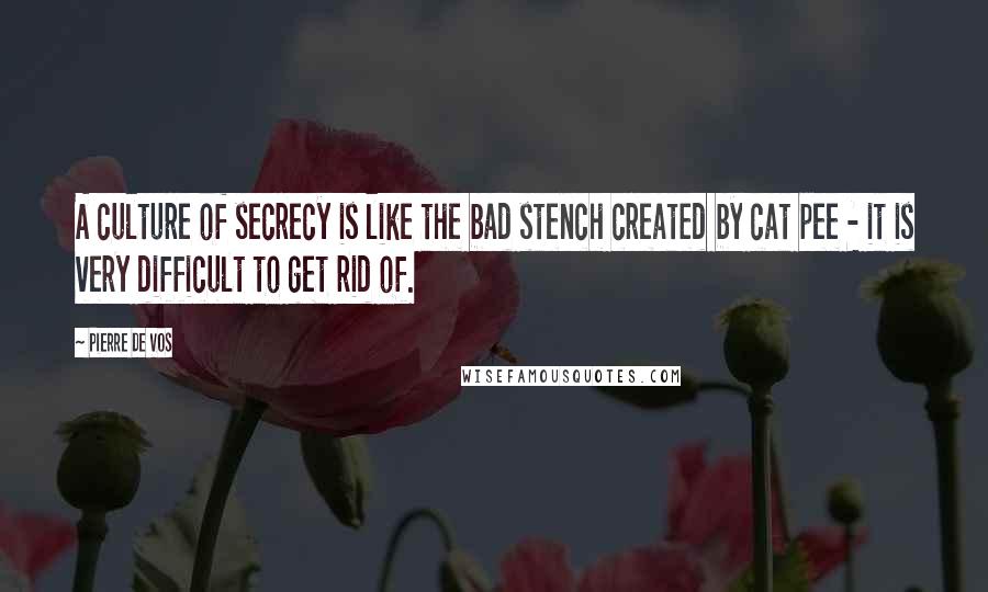 Pierre De Vos quotes: A culture of secrecy is like the bad stench created by cat pee - it is very difficult to get rid of.