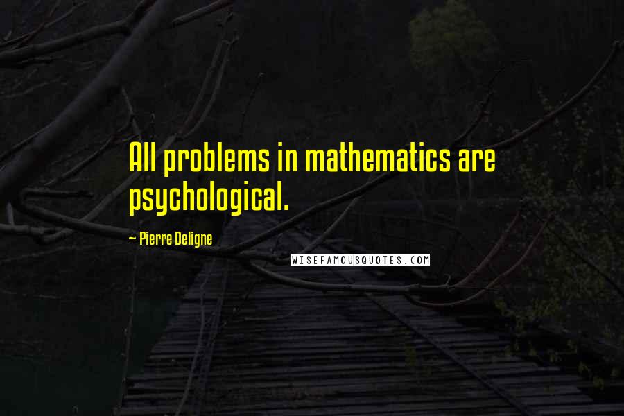 Pierre Deligne quotes: All problems in mathematics are psychological.