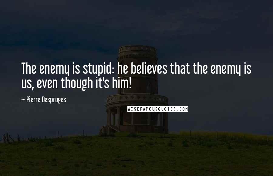 Pierre Desproges quotes: The enemy is stupid: he believes that the enemy is us, even though it's him!