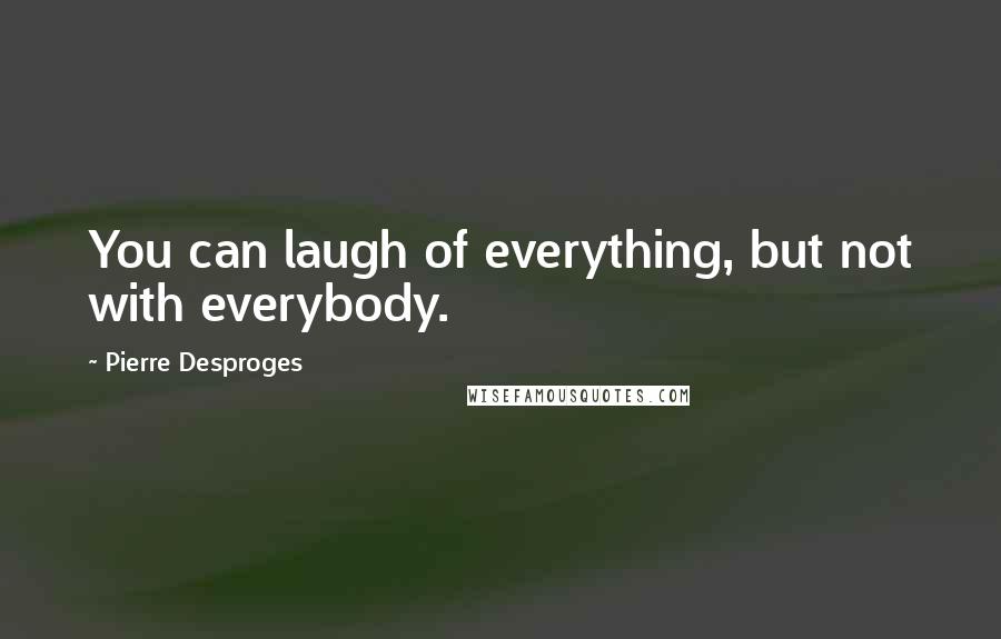Pierre Desproges quotes: You can laugh of everything, but not with everybody.