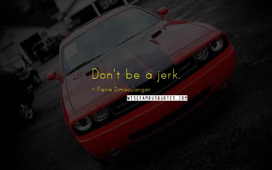 Pierre Dimaculangan quotes: Don't be a jerk.