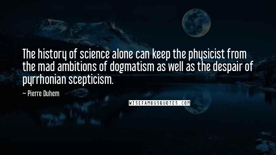 Pierre Duhem quotes: The history of science alone can keep the physicist from the mad ambitions of dogmatism as well as the despair of pyrrhonian scepticism.