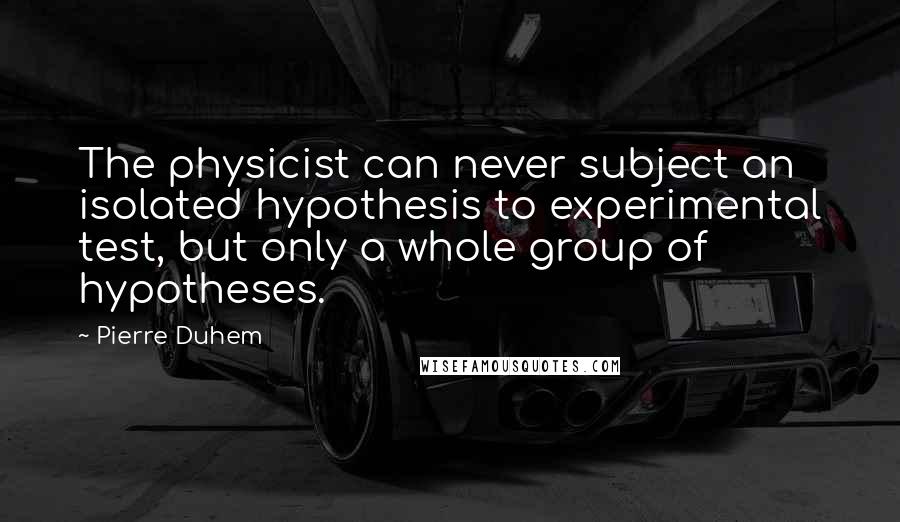 Pierre Duhem quotes: The physicist can never subject an isolated hypothesis to experimental test, but only a whole group of hypotheses.