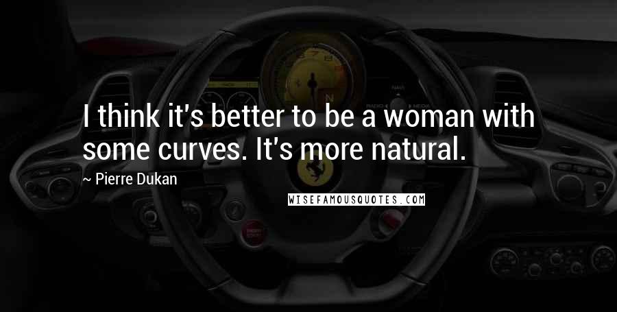 Pierre Dukan quotes: I think it's better to be a woman with some curves. It's more natural.