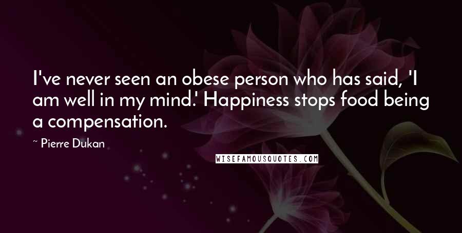 Pierre Dukan quotes: I've never seen an obese person who has said, 'I am well in my mind.' Happiness stops food being a compensation.