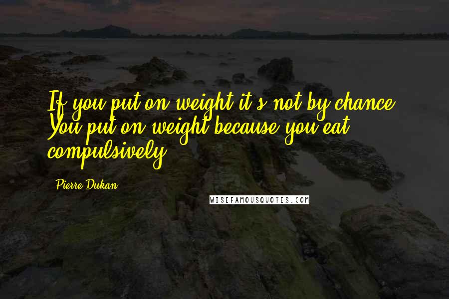 Pierre Dukan quotes: If you put on weight it's not by chance. You put on weight because you eat compulsively.