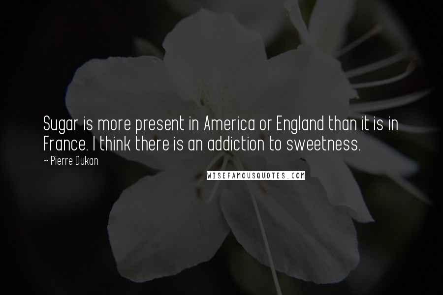 Pierre Dukan quotes: Sugar is more present in America or England than it is in France. I think there is an addiction to sweetness.