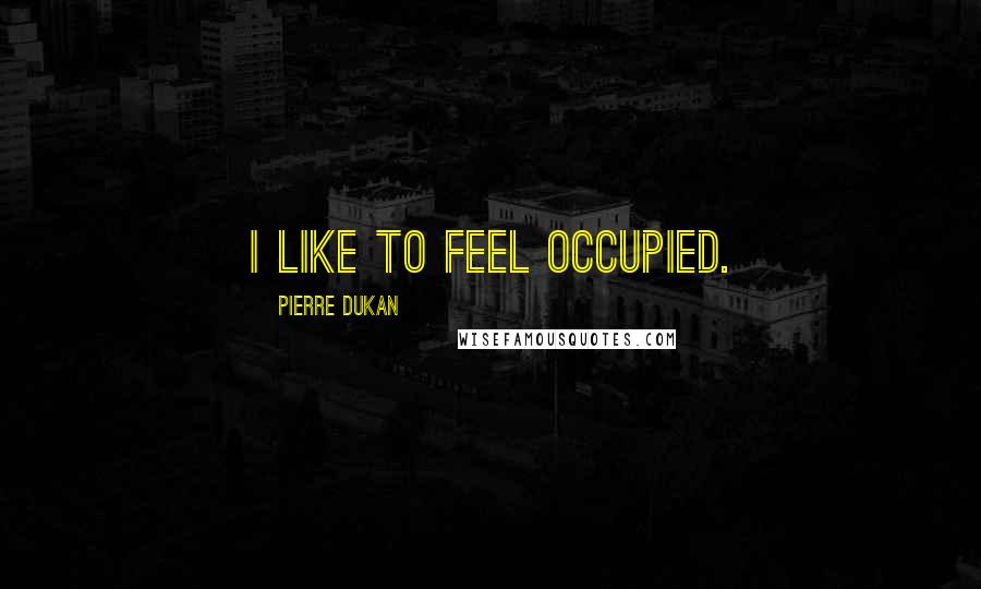 Pierre Dukan quotes: I like to feel occupied.