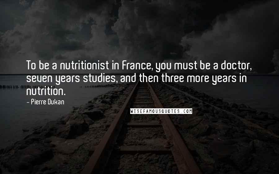 Pierre Dukan quotes: To be a nutritionist in France, you must be a doctor, seven years studies, and then three more years in nutrition.