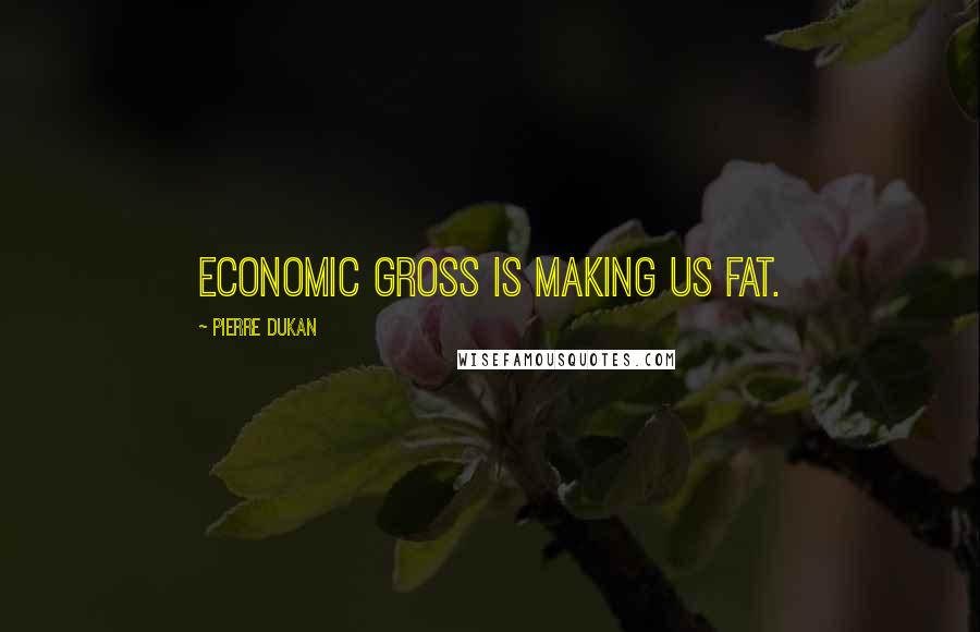 Pierre Dukan quotes: Economic gross is making us fat.