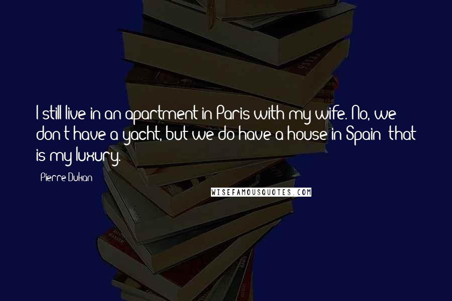 Pierre Dukan quotes: I still live in an apartment in Paris with my wife. No, we don't have a yacht, but we do have a house in Spain; that is my luxury.