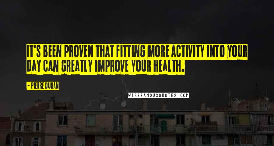 Pierre Dukan quotes: It's been proven that fitting more activity into your day can greatly improve your health.