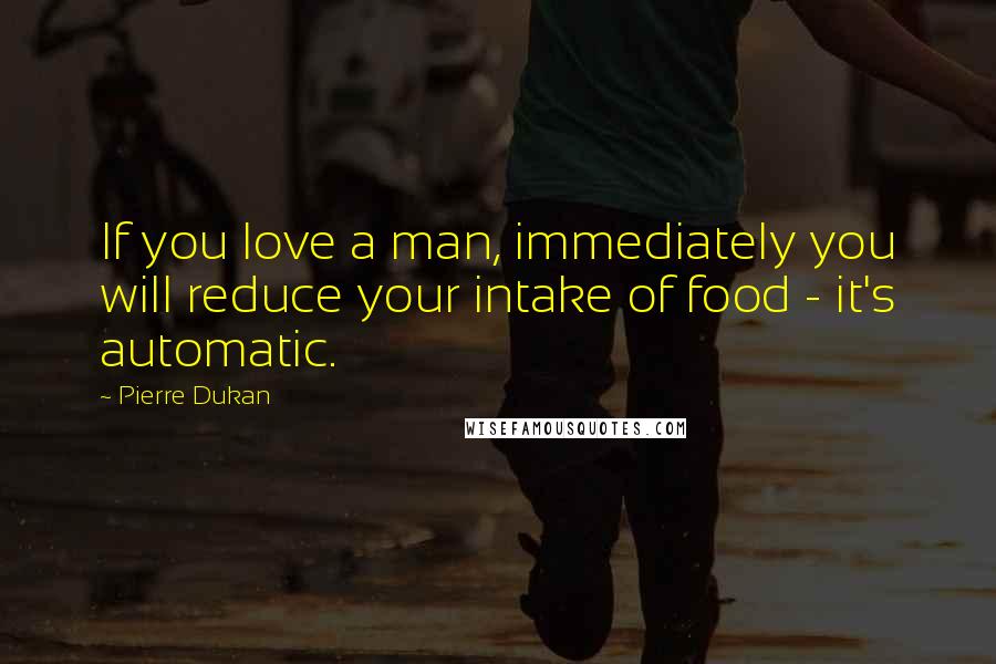 Pierre Dukan quotes: If you love a man, immediately you will reduce your intake of food - it's automatic.