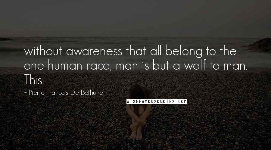 Pierre-Francois De Bethune quotes: without awareness that all belong to the one human race, man is but a wolf to man. This
