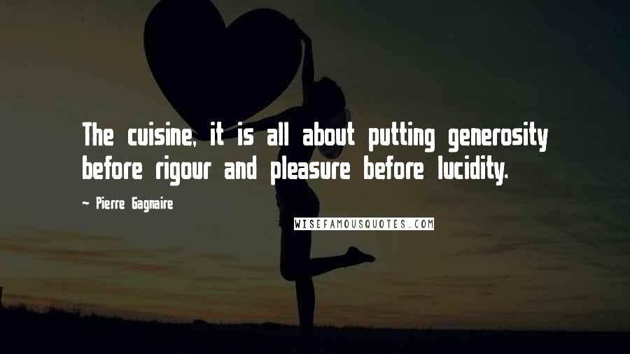 Pierre Gagnaire quotes: The cuisine, it is all about putting generosity before rigour and pleasure before lucidity.