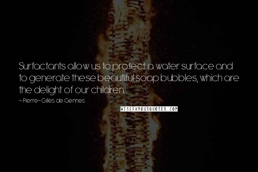 Pierre-Gilles De Gennes quotes: Surfactants allow us to protect a water surface and to generate these beautiful soap bubbles, which are the delight of our children. Pierre-Gilles De Gennes quotes: Surfactants allow us to protect a water surface and to generate these beautiful soap bubbles, which are the delight of our children.