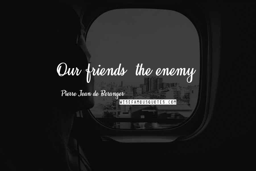 Pierre-Jean De Beranger quotes: Our friends, the enemy.