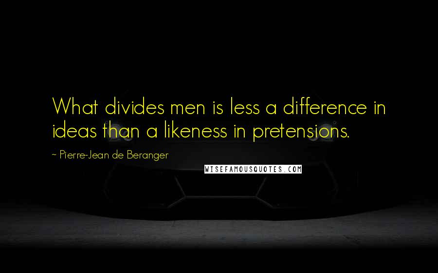 Pierre-Jean De Beranger quotes: What divides men is less a difference in ideas than a likeness in pretensions.