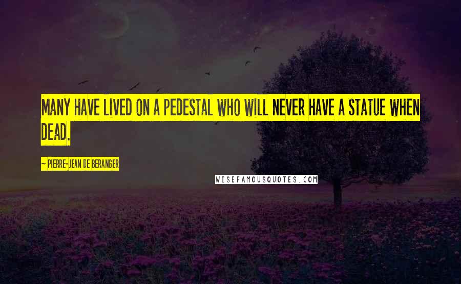 Pierre-Jean De Beranger quotes: Many have lived on a pedestal who will never have a statue when dead.