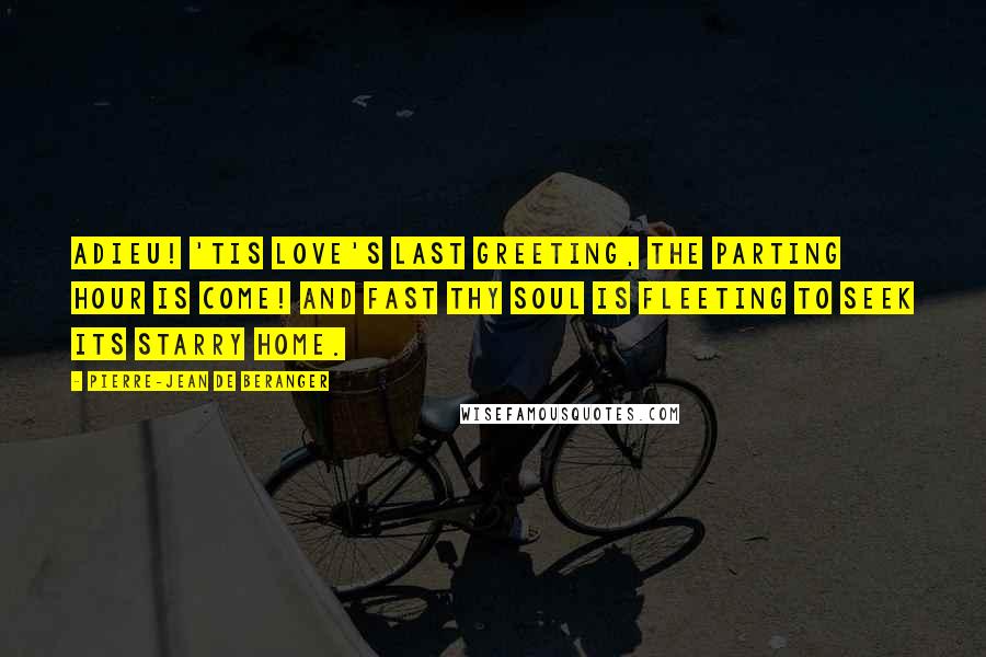 Pierre-Jean De Beranger quotes: Adieu! 'tis love's last greeting, The parting hour is come! And fast thy soul is fleeting To seek its starry home.