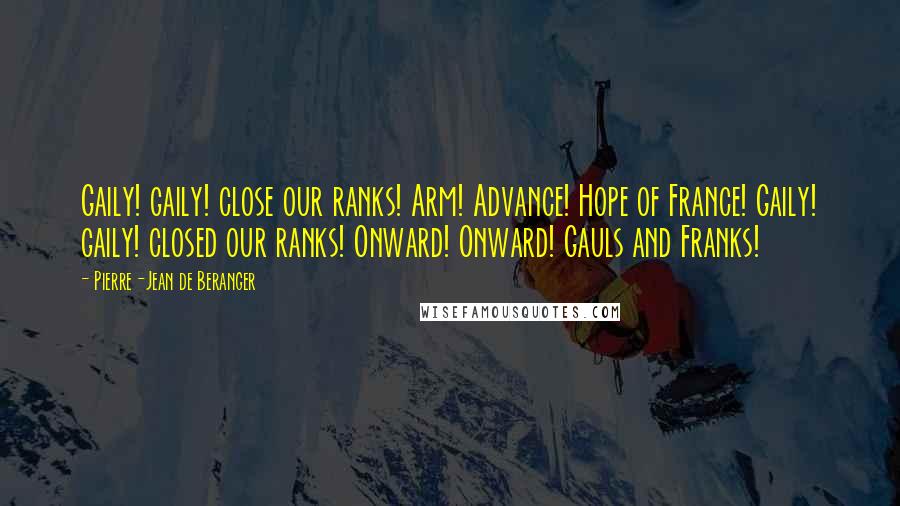 Pierre-Jean De Beranger quotes: Gaily! gaily! close our ranks! Arm! Advance! Hope of France! Gaily! gaily! closed our ranks! Onward! Onward! Gauls and Franks!