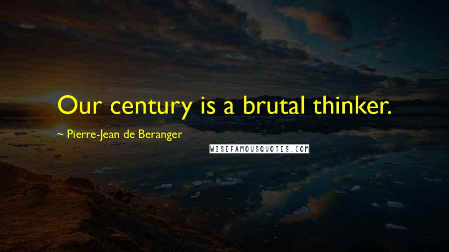 Pierre-Jean De Beranger quotes: Our century is a brutal thinker.