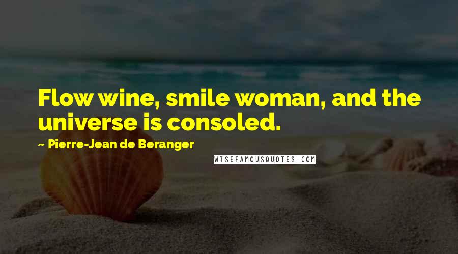 Pierre-Jean De Beranger quotes: Flow wine, smile woman, and the universe is consoled.