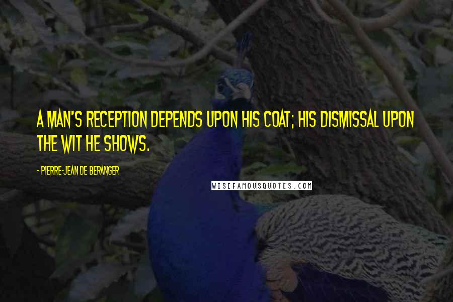 Pierre-Jean De Beranger quotes: A man's reception depends upon his coat; his dismissal upon the wit he shows.