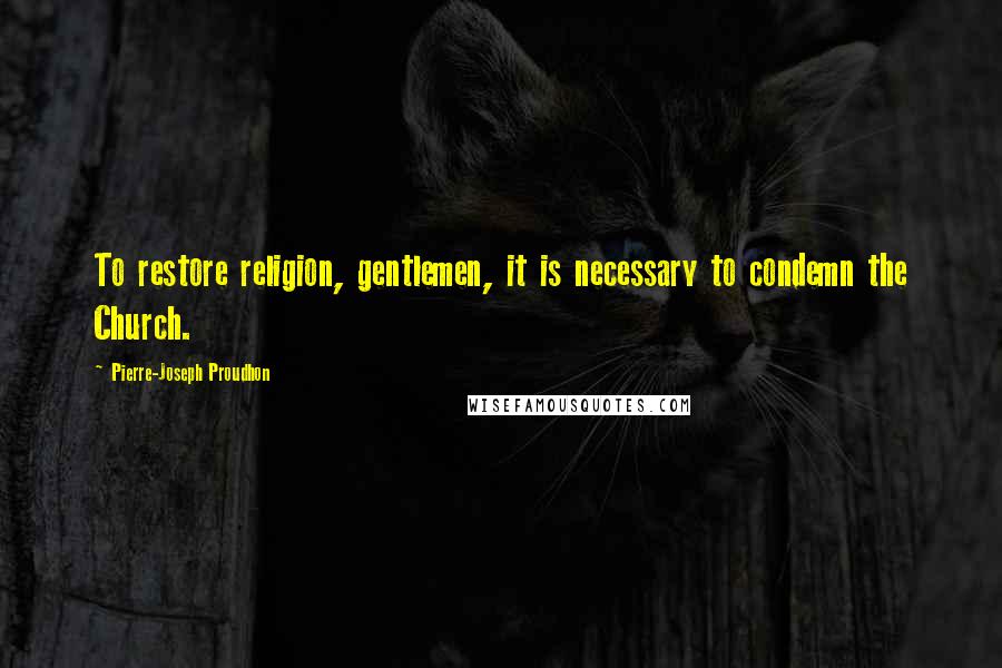 Pierre-Joseph Proudhon quotes: To restore religion, gentlemen, it is necessary to condemn the Church.