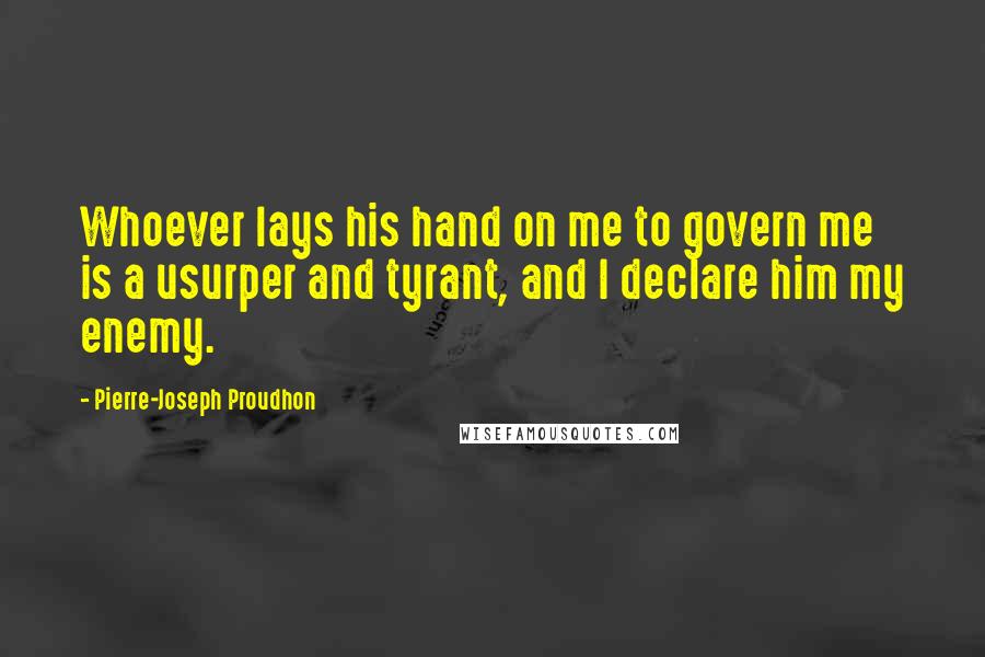 Pierre-Joseph Proudhon quotes: Whoever lays his hand on me to govern me is a usurper and tyrant, and I declare him my enemy.