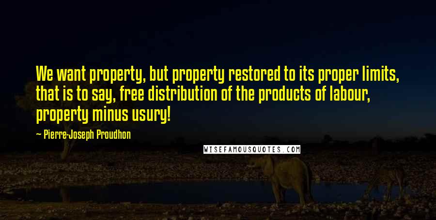 Pierre-Joseph Proudhon quotes: We want property, but property restored to its proper limits, that is to say, free distribution of the products of labour, property minus usury!