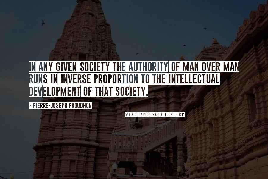 Pierre-Joseph Proudhon quotes: In any given society the authority of man over man runs in inverse proportion to the intellectual development of that society.